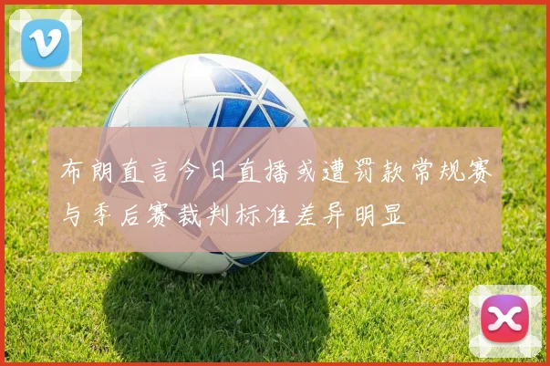 布朗直言今日直播或遭罚款常规赛与季后赛裁判标准差异明显