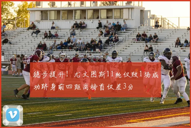 稳步提升！尤文图斯11轮仅败1场成功跻身前四距离榜首仅差3分