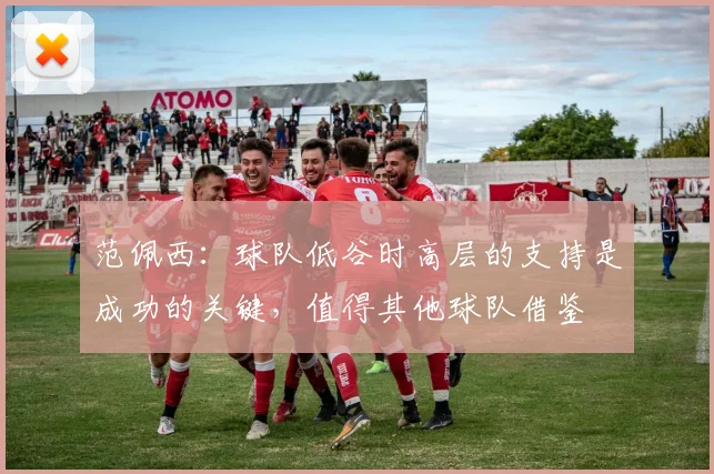 范佩西：球队低谷时高层的支持是成功的关键，值得其他球队借鉴