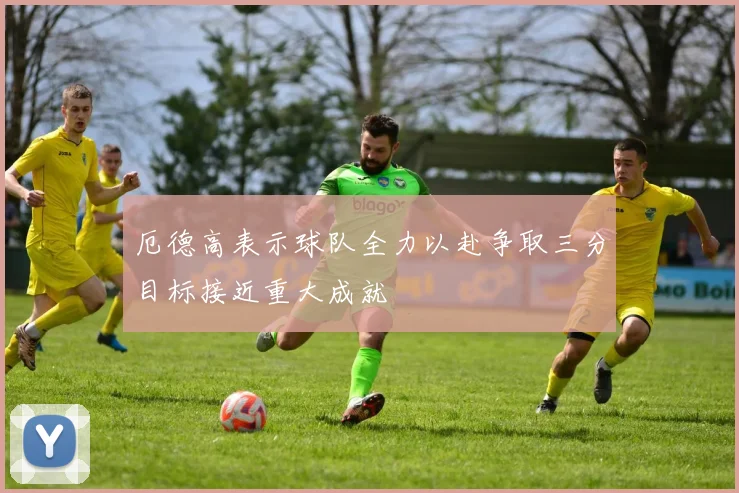 厄德高表示球队全力以赴争取三分目标接近重大成就