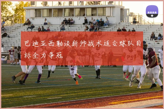 巴迪亚西勒谈新帅战术适合球队目标全力争冠