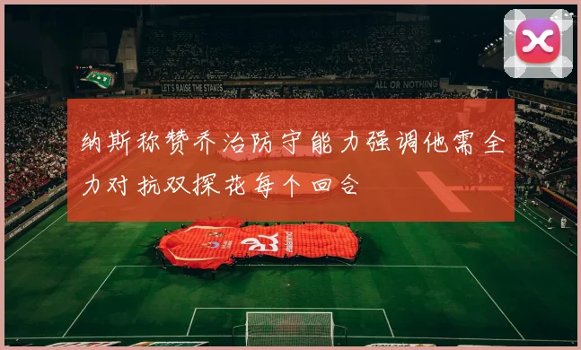 纳斯称赞乔治防守能力强调他需全力对抗双探花每个回合