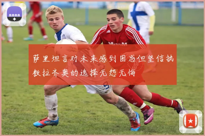 萨里坦言对未来感到困惑但坚信执教拉齐奥的选择无怨无悔