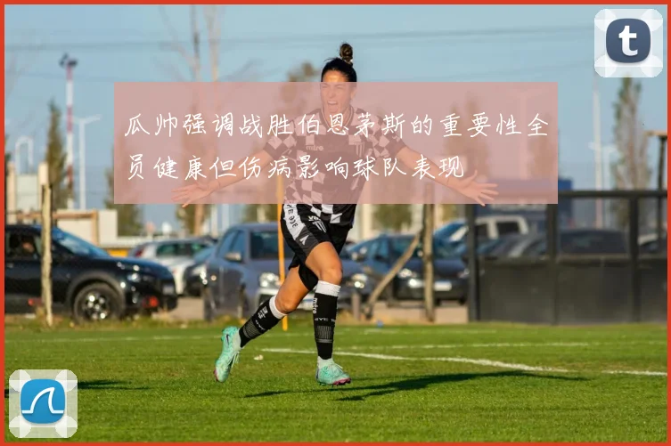 瓜帅强调战胜伯恩茅斯的重要性全员健康但伤病影响球队表现