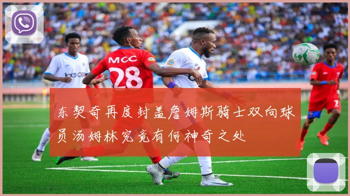 东契奇再度封盖詹姆斯骑士双向球员汤姆林究竟有何神奇之处