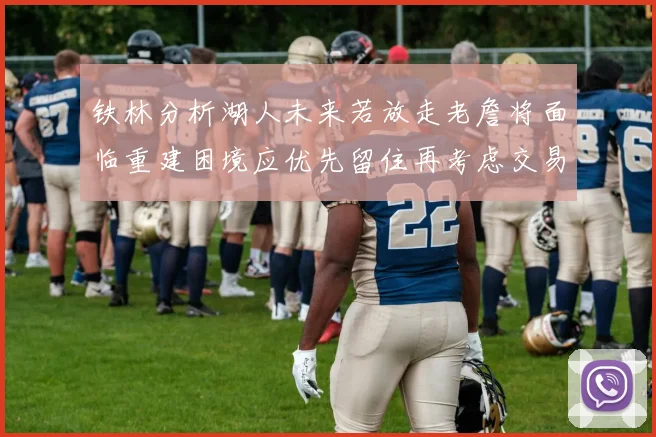 铁林分析湖人未来若放走老詹将面临重建困境应优先留住再考虑交易